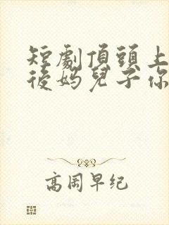 短剧顶头上司变后妈儿子你别懵完整版