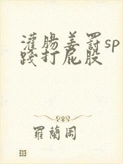 灌肠姜罚sp实践打屁股