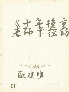 《十年后重逢,老师掌控的她》