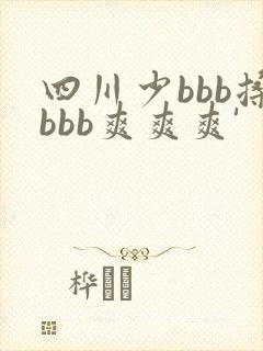 四川少bbb搡bbb爽爽爽'