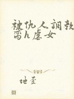 被仇人调教成禁脔h虐女