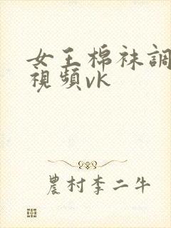 女王棉袜调教的视频vk