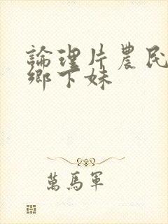 论理片农民伯伯乡下妹