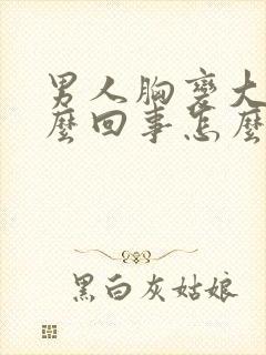 男人胸变大是怎么回事怎么治