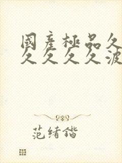 国产极品久久久久久久久波多结野