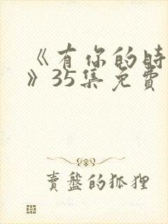 《有你的时光里》35集免费观看