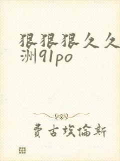狠狠狠久久久亚洲91po