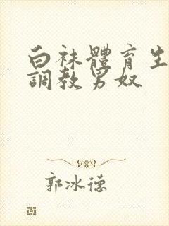 白袜体育生sm调教男奴