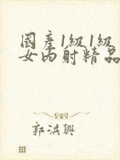 国产1级1级美女内射精品