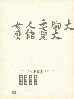 女人要胸大用什么能变大