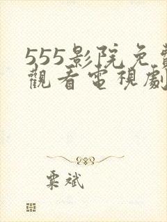 555影院免费观看电视剧大全最新