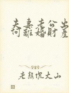 夫妻老公出轨如何离婚财产怎么分割