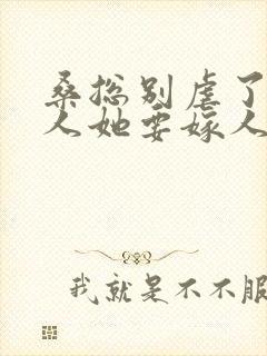 桑总别虐了,夫人她要嫁人了全集