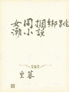 女同捆绑跳蛋高潮小说
