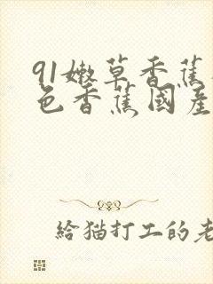 91嫩草香蕉桃色香蕉国产线