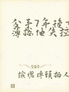 分手7年后重逢薄总他失控了
