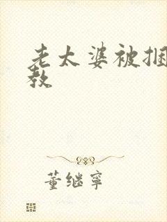 老太婆被捆绑调教