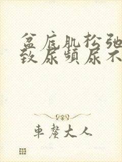 盆底肌松弛会导致尿频尿不尽