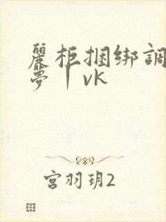 丽柜捆绑调教云梦丨vk