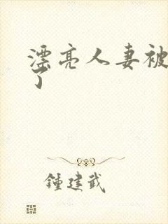 漂亮人妻被人强了