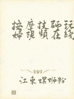 按摩技师玩弄少妇视频在线