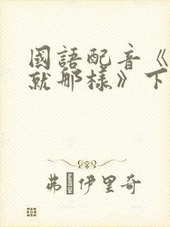 国语配音《对,就那样》下载