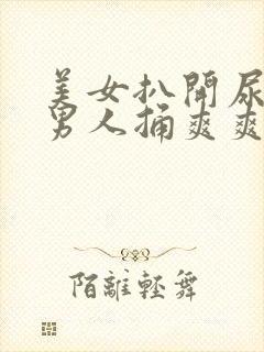 美女扒开尿口让男人捅爽爽爽