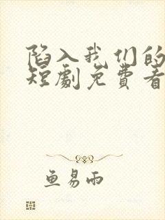陷入我们的热恋短剧免费看