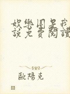 娱乐圈是我的小说免费阅读无弹窗