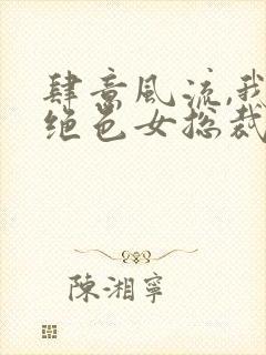肆意风流,我的绝色女总裁