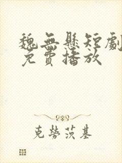 魏无悬短剧全集免费播放