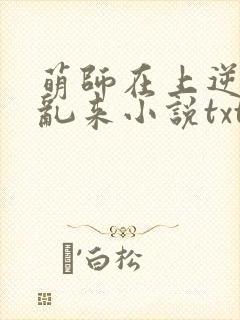 萌师在上逆徒别乱来小说txt