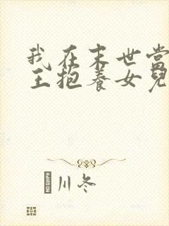 我在末世当丧尸王抱养女儿是女帝