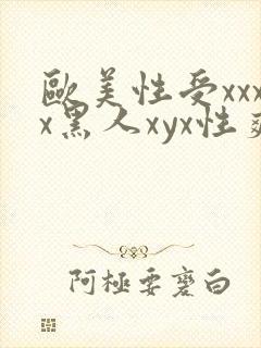 欧美性受xxxx黑人xyx性爽欧美性猛交xxxx