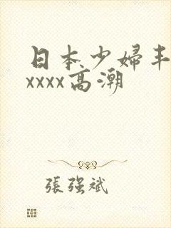 日本少妇丰满xxxxx高潮