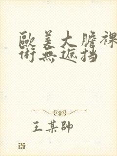 欧美大胆裸体艺术无遮挡