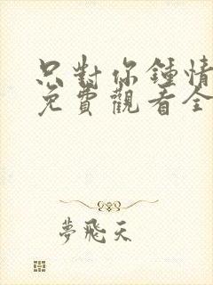 只对你钟情短剧免费观看全集