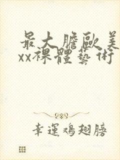 最大胆欧美xxxx裸体艺术