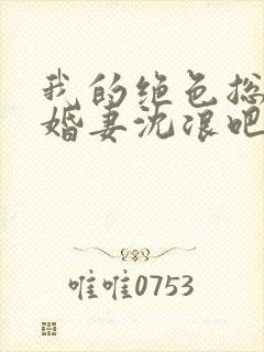 我的绝色总裁未婚妻沈浪吧