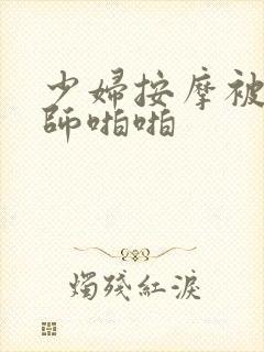 少妇按摩被按摩师啪啪