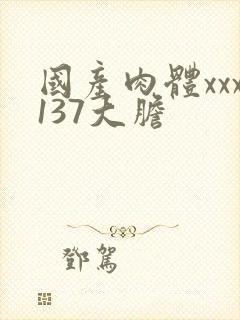 国产肉体xxx137大胆