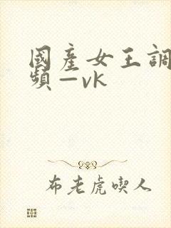 国产女王调教视频—vk