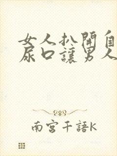 女人扒开自己的尿口让男人捅