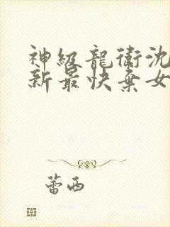 神级龙卫沈浪更新最快弃女