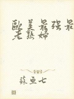 欧美最强最大胆老熟妇