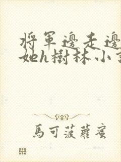 将军边走边挺进她h树林小说