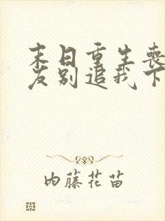 末日重生丧尸男友别追我下载txt
