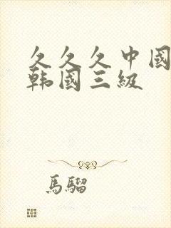久久久中国三级韩国三级