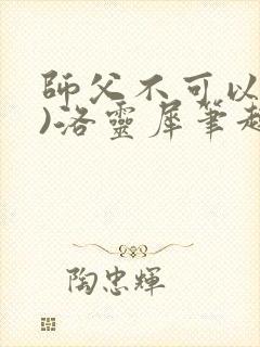 师父不可以(限)洛灵犀笔趣阁无弹窗