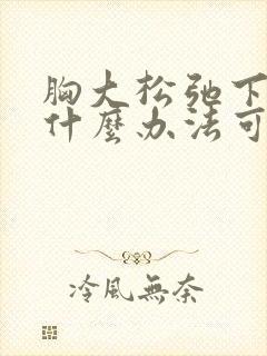 胸大松弛下垂有什么办法可以调整